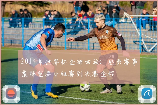 2014年世界杯全部回放：经典赛事集锦重温小组赛到决赛全程