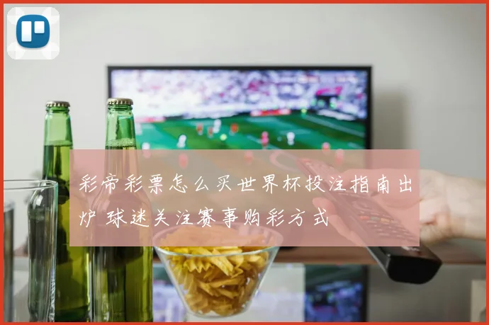 彩帝彩票怎么买世界杯投注指南出炉 球迷关注赛事购彩方式
