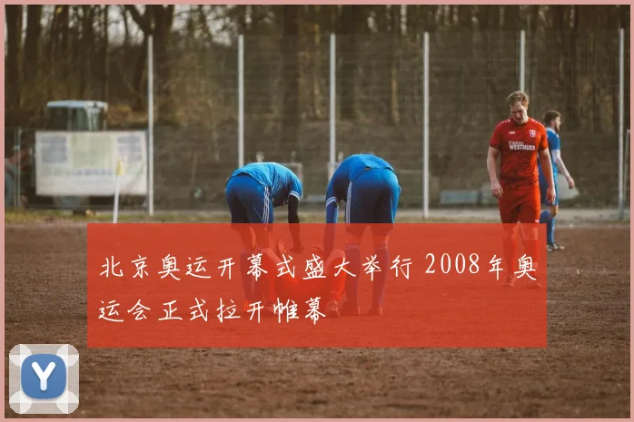 北京奥运开幕式盛大举行 2008年奥运会正式拉开帷幕