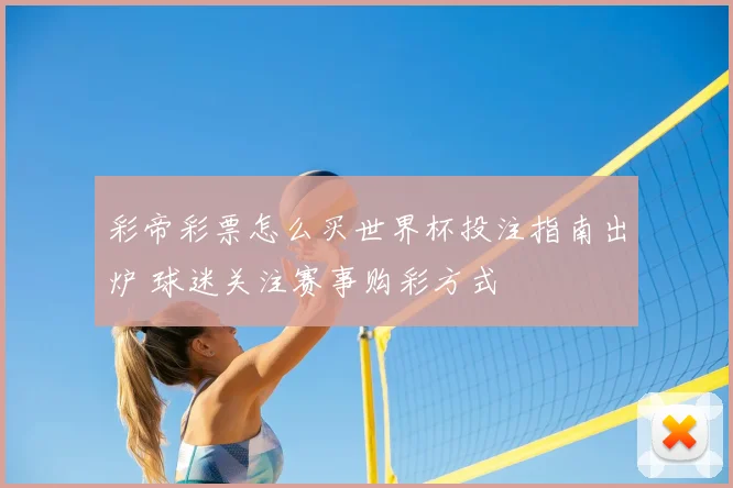 彩帝彩票怎么买世界杯投注指南出炉 球迷关注赛事购彩方式